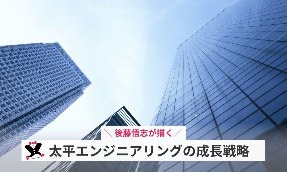 後藤悟志が描く太平エンジニアリングの成長戦略